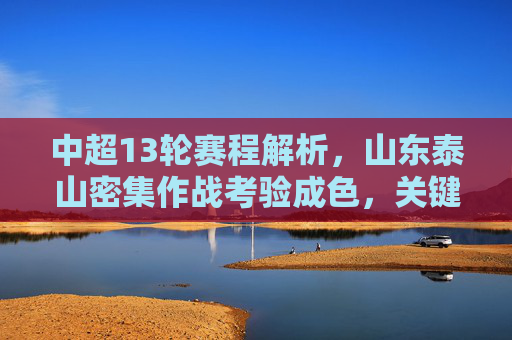 中超13轮赛程解析,山东泰山密集作战考验成色,关键战决定联赛走势,中超13轮,山东泰山密集作战考验成色,关键战决定联赛走势