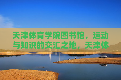 天津体育学院图书馆,运动与知识的交汇之地,天津体育学院图书馆,运动与知识的交汇之地