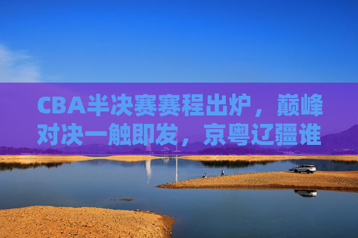 CBA半决赛赛程出炉,巅峰对决一触即发,京粤辽疆谁能笑到最后?CBA半决赛赛程出炉,京粤辽疆巅峰对决,谁能笑到最后?