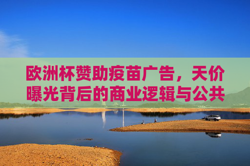 欧洲杯赞助疫苗广告,天价曝光背后的商业逻辑与公共卫生博弈,欧洲杯疫苗广告天价曝光,商业逻辑与公共卫生的博弈