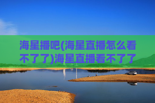 海星播吧(海星直播怎么看不了了)海星直播看不了了?