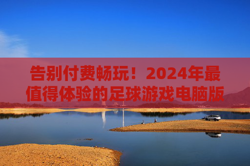 告别付费畅玩！2024年最值得体验的足球游戏电脑版免费推荐，告别付费畅玩！2024年最值得体验的免费足球游戏电脑版推荐