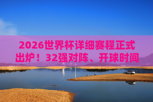 2026世界杯详细赛程正式出炉!32强对阵、开球时间全解析,球迷速码,2026世界杯赛程出炉,32强对阵+开球时间全解析,球迷速存!