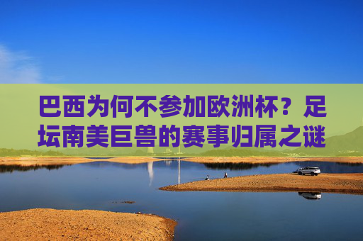 巴西为何不参加欧洲杯?足坛南美巨兽的赛事归属之谜,巴西不参加欧洲杯,南美巨兽的赛事归属之谜