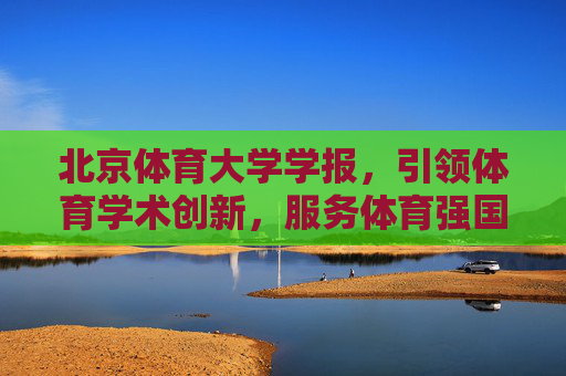 北京体育大学学报,引领体育学术创新,服务体育强国建设,北京体育大学学报,引领学术创新 服务强国建设
