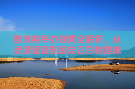 欧洲杯举办时间全解析，从灵活调整到固定夏日的足球盛宴，欧洲杯举办时间，从灵活调整到夏日足球盛宴