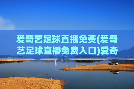 爱奇艺足球直播免费(爱奇艺足球直播免费入口)爱奇艺足球直播免费入口