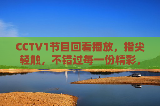 CCTV1节目回看播放,指尖轻触,不错过每一份精彩,指尖轻触,CCTV1回看不错过精彩