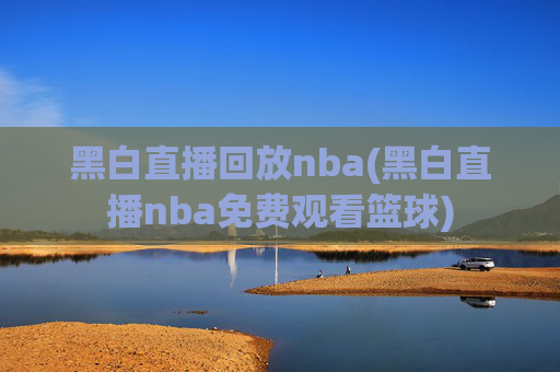 黑白直播回放nba(黑白直播nba免费观看篮球)