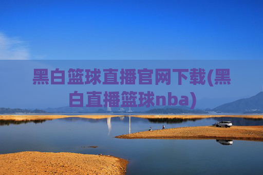 黑白篮球直播官网下载(黑白直播篮球nba)