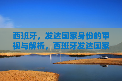 西班牙，发达国家身份的审视与解析，西班牙发达国家身份的审视与解析
