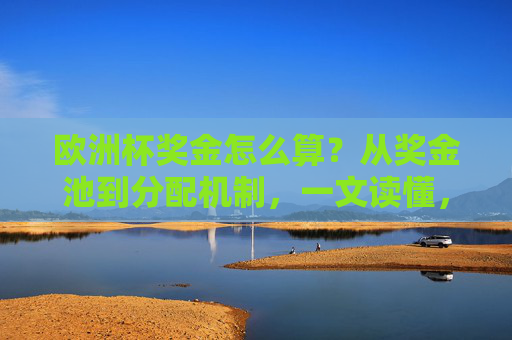 欧洲杯奖金怎么算?从奖金池到分配机制,一文读懂,欧洲杯奖金,奖金池与分配机制全解析