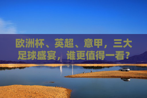 欧洲杯、英超、意甲，三大足球盛宴，谁更值得一看？欧洲杯、英超、意甲，三大足球盛宴，谁更值得一看？