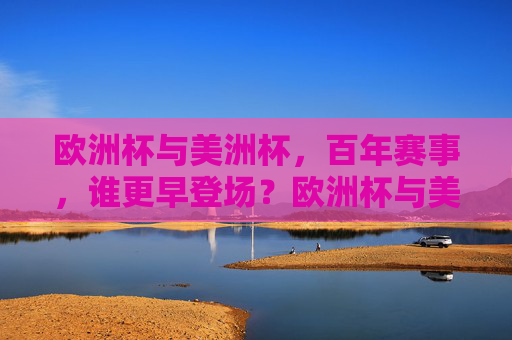 欧洲杯与美洲杯，百年赛事，谁更早登场？欧洲杯与美洲杯，百年赛事谁更早登场？