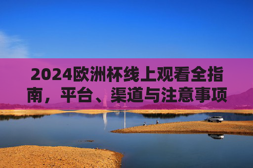 2024欧洲杯线上观看全指南,平台、渠道与注意事项,2024欧洲杯线上观看全指南,平台、渠道与注意事项