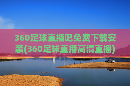 360足球直播吧免费下载安装(360足球直播高清直播)360足球直播吧免费下载安装 高清直播