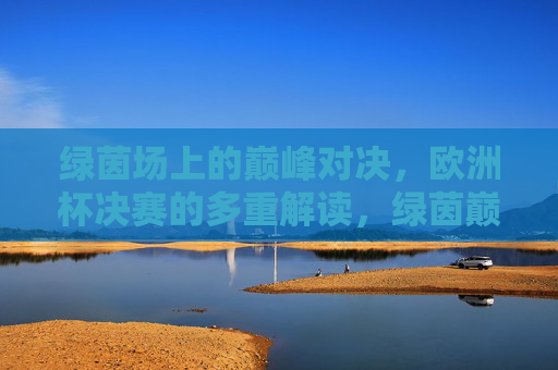 绿茵场上的巅峰对决，欧洲杯决赛的多重解读，绿茵巅峰对决，欧洲杯决赛的多重解读