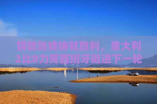 钢铁防线铸就胜利,意大利2比0力克西班牙挺进下一轮,意大利2比0力克西班牙挺进下一轮
