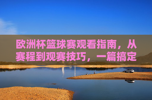 欧洲杯篮球赛观看指南，从赛程到观赛技巧，一篇搞定，欧洲杯篮球赛观赛指南，赛程与技巧一篇搞定