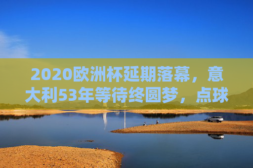 2020欧洲杯延期落幕，意大利53年等待终圆梦，点球大战击败英格兰捧杯，意大利53年等待终圆梦！2020欧洲杯点球击败英格兰捧杯