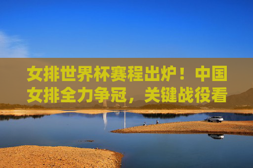 女排世界杯赛程出炉!中国女排全力争冠,关键战役看这里,女排世界杯赛程出炉,中国女排争冠关键战役