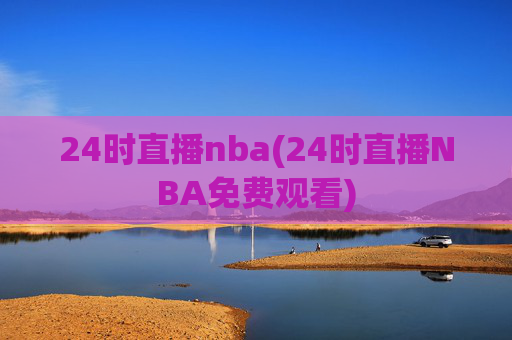 24时直播nba(24时直播NBA免费观看)