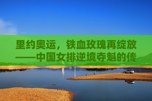 里约奥运，铁血玫瑰再绽放——中国女排逆境夺魁的传奇之路，里约奥运，铁血玫瑰逆境夺魁传奇