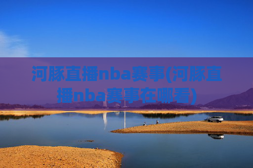 河豚直播nba赛事(河豚直播nba赛事在哪看)