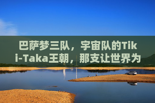 巴萨梦三队,宇宙队的Tiki-Taka王朝,那支让世界为之倾倒的阵容图,巴萨梦三队,宇宙队Tiki-Taka王朝的倾世阵容图
