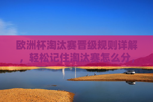 欧洲杯淘汰赛晋级规则详解,轻松记住淘汰赛怎么分,欧洲杯淘汰赛晋级规则,轻松记住怎么分
