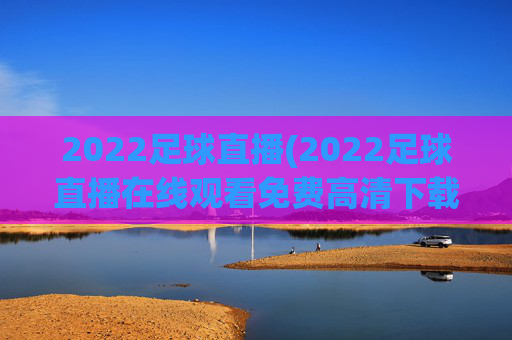 2022足球直播(2022足球直播在线观看免费高清下载)