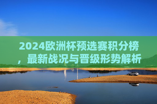 2024欧洲杯预选赛积分榜,最新战况与晋级形势解析,2024欧洲杯预选赛积分榜,最新战况与晋级形势解析
