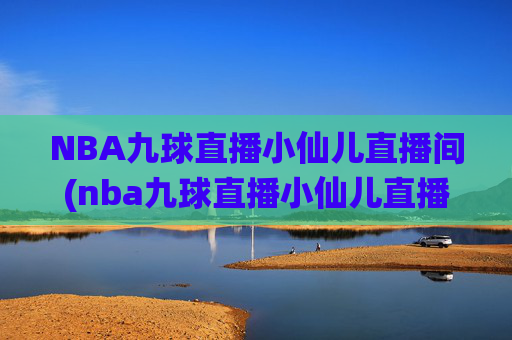 NBA九球直播小仙儿直播间(nba九球直播小仙儿直播间在哪)