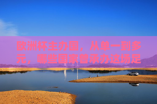 欧洲杯主办国,从单一到多元,哪些国家曾承办这场足球盛宴?欧洲杯主办国,从单一到多元的承办足迹