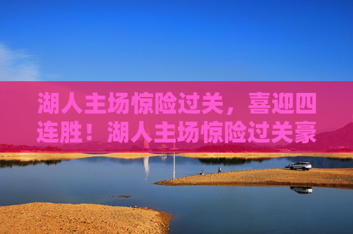 湖人主场惊险过关，喜迎四连胜！湖人主场惊险过关豪取四连胜