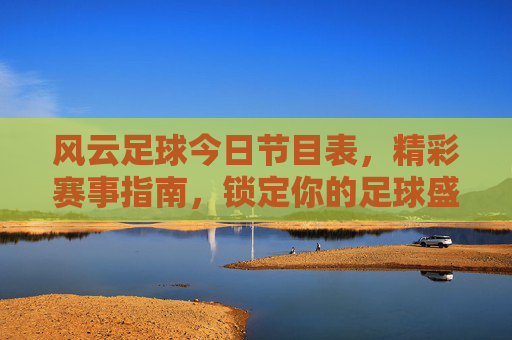 风云足球今日节目表,精彩赛事指南,锁定你的足球盛宴,风云足球今日节目表,精彩赛事指南,锁定足球盛宴