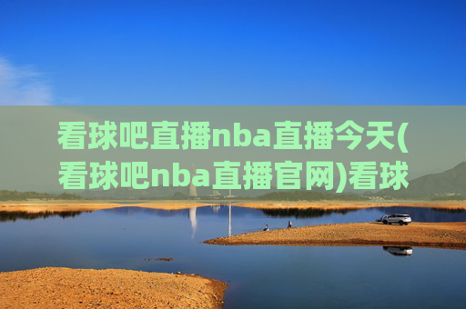 看球吧直播nba直播今天(看球吧nba直播官网)看球吧官网今日NBA直播
