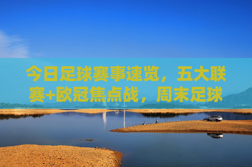 今日足球赛事速览,五大联赛+欧冠焦点战,周末足球盛宴不容错过!五大联赛欧冠焦点战,周末足球盛宴不容错过!
