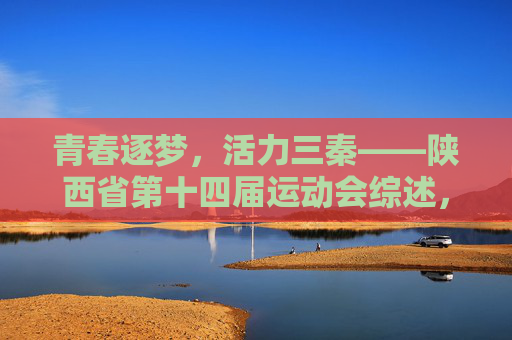 青春逐梦，活力三秦——陕西省第十四届运动会综述，青春逐梦，活力三秦——陕西省第十四届运动会