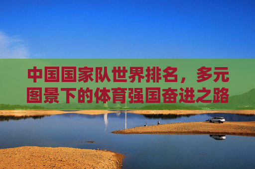 中国国家队世界排名,多元图景下的体育强国奋进之路,中国国家队世界排名,多元图景下的体育强国奋进之路