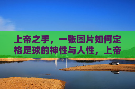 上帝之手,一张图片如何定格足球的神性与人性,上帝之手,足球神性与人性的瞬间定格