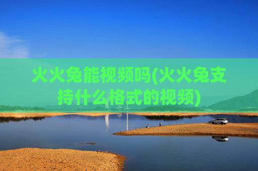 火火兔能视频吗(火火兔支持什么格式的视频)