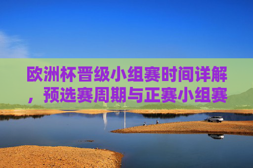 欧洲杯晋级小组赛时间详解,预选赛周期与正赛小组赛时长,欧洲杯晋级小组赛时间详解,预选赛周期与正赛小组赛时长