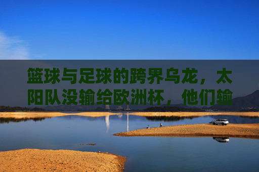 篮球与足球的跨界乌龙，太阳队没输给欧洲杯，他们输给了篮球场上的对手！太阳队跨界乌龙，输给篮球对手，非欧洲杯