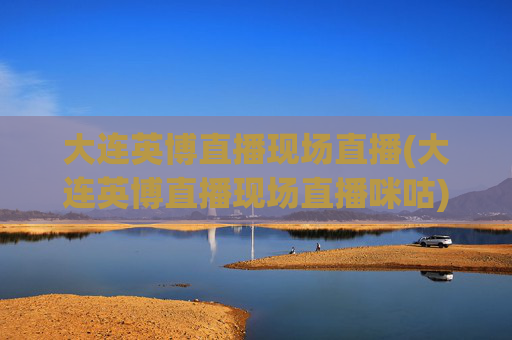 大连英博直播现场直播(大连英博直播现场直播咪咕)