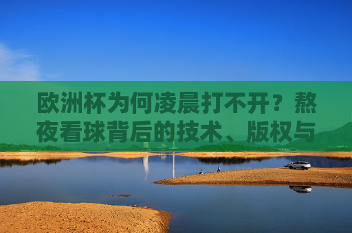 欧洲杯为何凌晨打不开?熬夜看球背后的技术、版权与健康博弈,欧洲杯凌晨打不开,熬夜看球的技术、版权与健康博弈