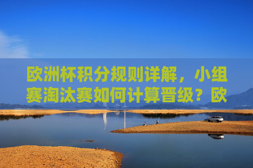 欧洲杯积分规则详解,小组赛淘汰赛如何计算晋级?欧洲杯积分规则详解,小组赛淘汰赛晋级计算