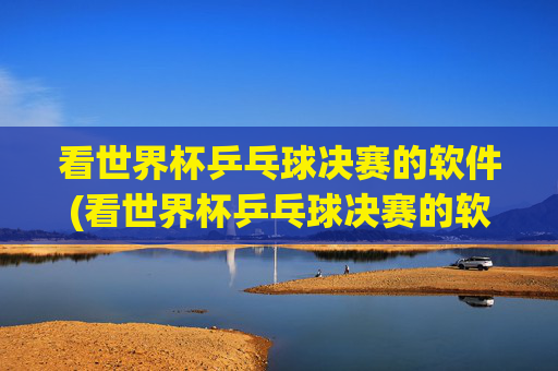 看世界杯乒乓球决赛的软件(看世界杯乒乓球决赛的软件叫什么)