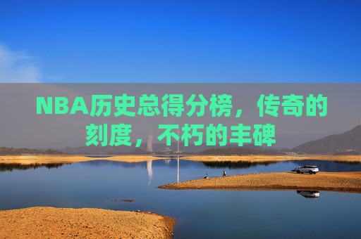 NBA历史总得分榜,传奇的刻度,不朽的丰碑