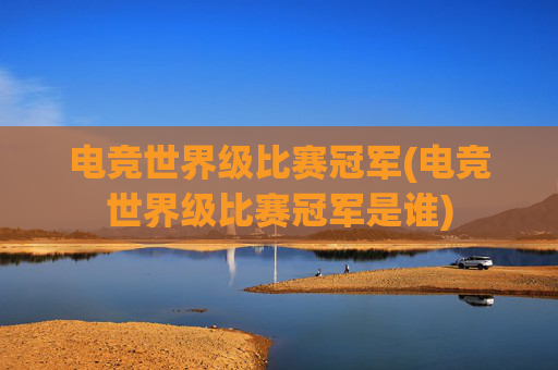 电竞世界级比赛冠军(电竞世界级比赛冠军是谁)